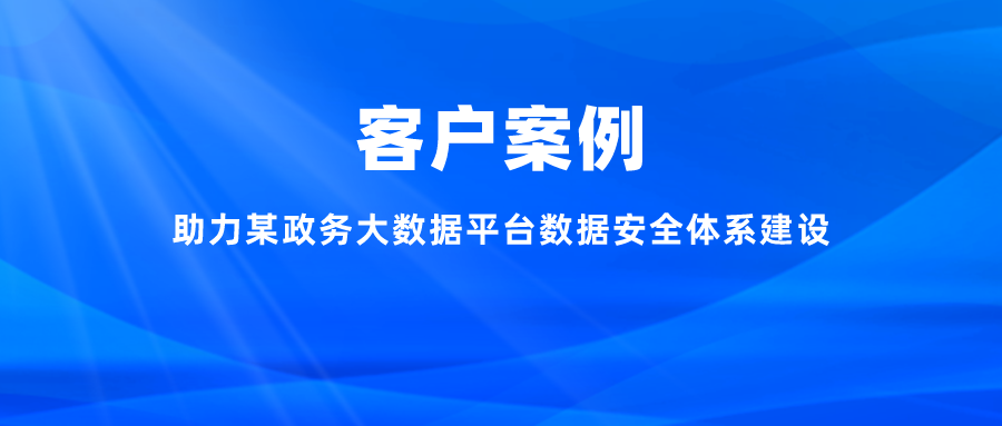 案例丨助力某政務(wù)大數(shù)據(jù)平臺(tái)數(shù)據(jù)安全體系建設(shè)，充分釋放數(shù)字能效