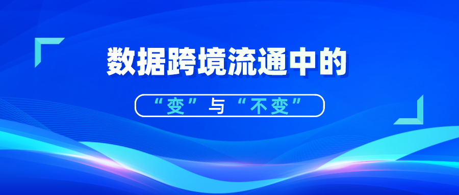 解讀丨國家網(wǎng)信辦數(shù)據(jù)跨境流通新政策中的“變”與“不變”